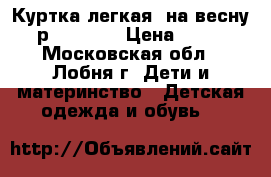 Куртка легкая (на весну) р. 76-80  › Цена ­ 300 - Московская обл., Лобня г. Дети и материнство » Детская одежда и обувь   